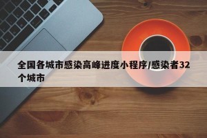 全国各城市感染高峰进度小程序/感染者32个城市