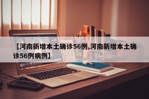 【河南新增本土确诊56例,河南新增本土确诊56例病例】