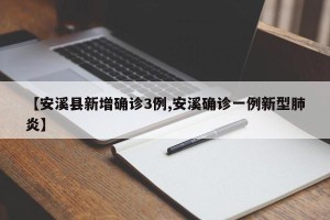 【安溪县新增确诊3例,安溪确诊一例新型肺炎】