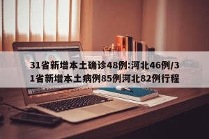 31省新增本土确诊48例:河北46例/31省新增本土病例85例河北82例行程