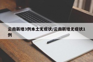 云南新增3例本土无症状/云南新增无症状1例
