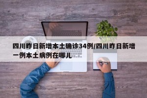四川昨日新增本土确诊34例/四川昨日新增一例本土病例在哪儿