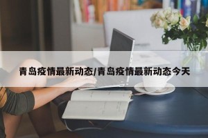 青岛疫情最新动态/青岛疫情最新动态今天