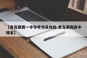 【青岛莱西一中学升为高风险,青岛莱西高中排名】