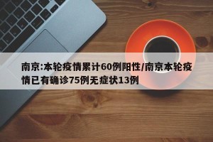 南京:本轮疫情累计60例阳性/南京本轮疫情已有确诊75例无症状13例