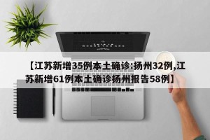 【江苏新增35例本土确诊:扬州32例,江苏新增61例本土确诊扬州报告58例】
