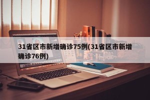 31省区市新增确诊75例(31省区市新增确诊76例)