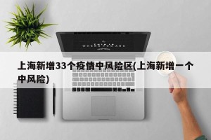 上海新增33个疫情中风险区(上海新增一个中风险)