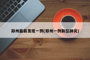 郑州最新发现一例(郑州一例新型肺炎)