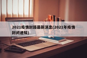 2021疫情封路最新消息(2021年疫情封闭通知)