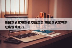 美国正式宣布新冠疫情结束(美国正式宣布新冠疫情结束?)
