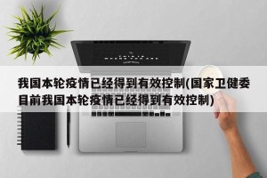 我国本轮疫情已经得到有效控制(国家卫健委目前我国本轮疫情已经得到有效控制)