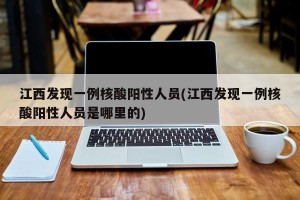 江西发现一例核酸阳性人员(江西发现一例核酸阳性人员是哪里的)