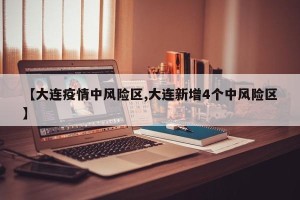 【大连疫情中风险区,大连新增4个中风险区】
