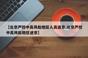 【北京严控中高风险地区人员进京,北京严控中高风险地区进京】
