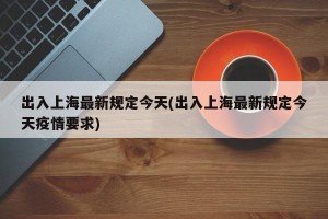 出入上海最新规定今天(出入上海最新规定今天疫情要求)