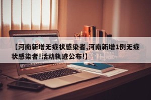 【河南新增无症状感染者,河南新增1例无症状感染者!活动轨迹公布!】