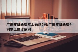 广东昨日新增本土确诊5例/广东昨日新增4例本土确诊病例