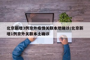 北京新增3例京外疫情关联本地确诊/北京新增1例京外关联本土确诊