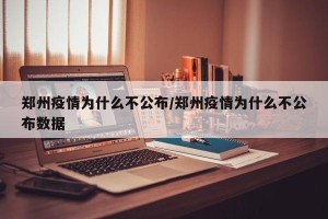 郑州疫情为什么不公布/郑州疫情为什么不公布数据