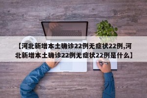【河北新增本土确诊22例无症状22例,河北新增本土确诊22例无症状22例是什么】