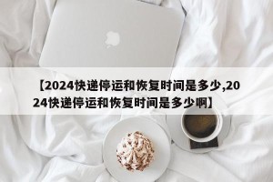 【2024快递停运和恢复时间是多少,2024快递停运和恢复时间是多少啊】