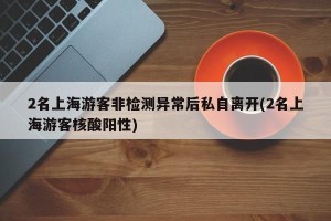 2名上海游客非检测异常后私自离开(2名上海游客核酸阳性)