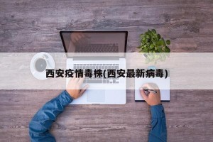 西安疫情毒株(西安最新病毒)