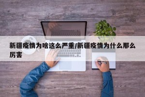 新疆疫情为啥这么严重/新疆疫情为什么那么厉害