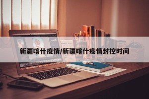 新疆喀什疫情/新疆喀什疫情封控时间
