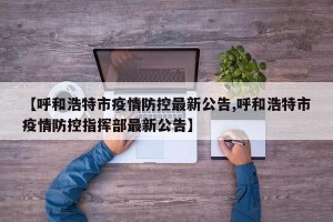 【呼和浩特市疫情防控最新公告,呼和浩特市疫情防控指挥部最新公告】