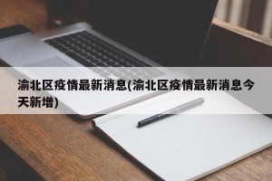 渝北区疫情最新消息(渝北区疫情最新消息今天新增)