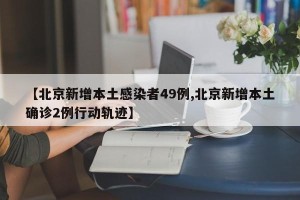 【北京新增本土感染者49例,北京新增本土确诊2例行动轨迹】