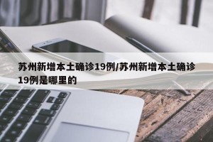 苏州新增本土确诊19例/苏州新增本土确诊19例是哪里的