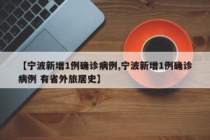 【宁波新增1例确诊病例,宁波新增1例确诊病例 有省外旅居史】