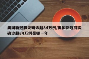 美国新冠肺炎确诊超84万例/美国新冠肺炎确诊超84万例是哪一年