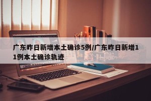 广东昨日新增本土确诊5例/广东昨日新增11例本土确诊轨迹