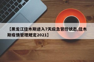 【黑龙江佳木斯进入7天应急管控状态,佳木斯疫情管理规定2021】