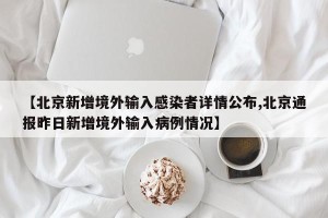 【北京新增境外输入感染者详情公布,北京通报昨日新增境外输入病例情况】