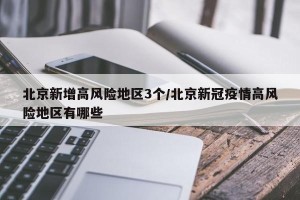 北京新增高风险地区3个/北京新冠疫情高风险地区有哪些