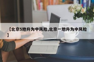 【北京5地升为中风险,北京一地升为中风险】