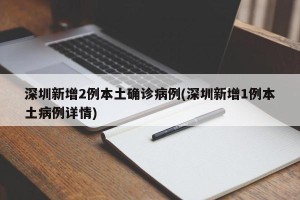 深圳新增2例本土确诊病例(深圳新增1例本土病例详情)