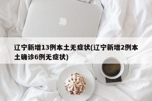 辽宁新增13例本土无症状(辽宁新增2例本土确诊6例无症状)