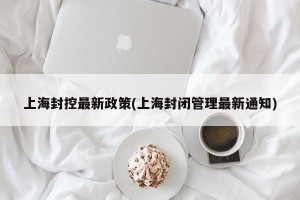 上海封控最新政策(上海封闭管理最新通知)