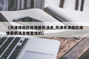 【天津津南区疫情最新消息,天津市津南区疫情最新消息哪里增的】