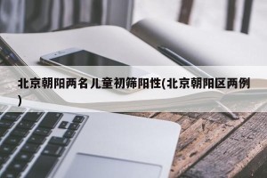 北京朝阳两名儿童初筛阳性(北京朝阳区两例)