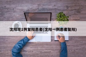 沈阳现1例复阳患者(沈阳一例患者复阳)