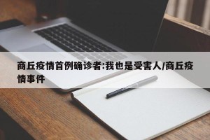 商丘疫情首例确诊者:我也是受害人/商丘疫情事件