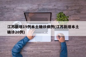 江苏新增19例本土确诊病例(江苏新增本土确诊20例)