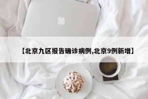 【北京九区报告确诊病例,北京9例新增】